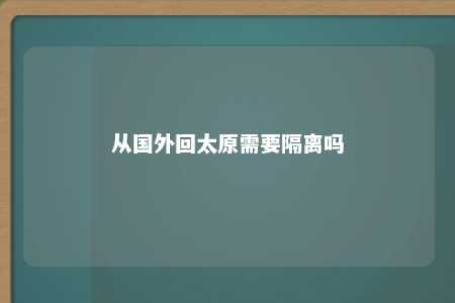 从国外回太原需要隔离吗 境外回太原需要隔离吗