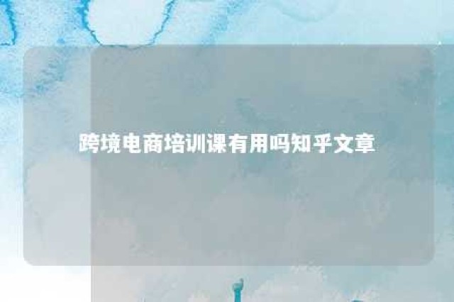 跨境电商培训课有用吗知乎文章 跨境电商的培训可靠吗